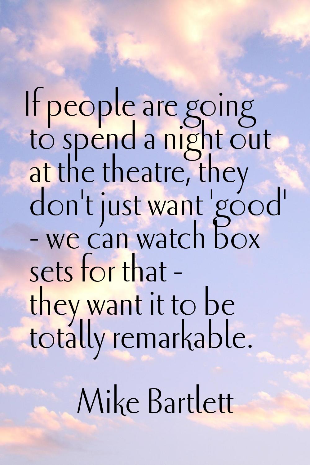 If people are going to spend a night out at the theatre, they don't just want 'good' - we can watch