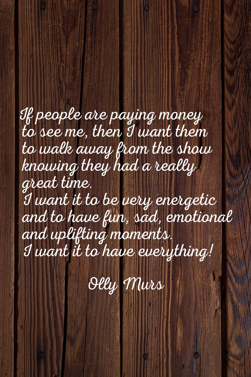 If people are paying money to see me, then I want them to walk away from the show knowing they had 