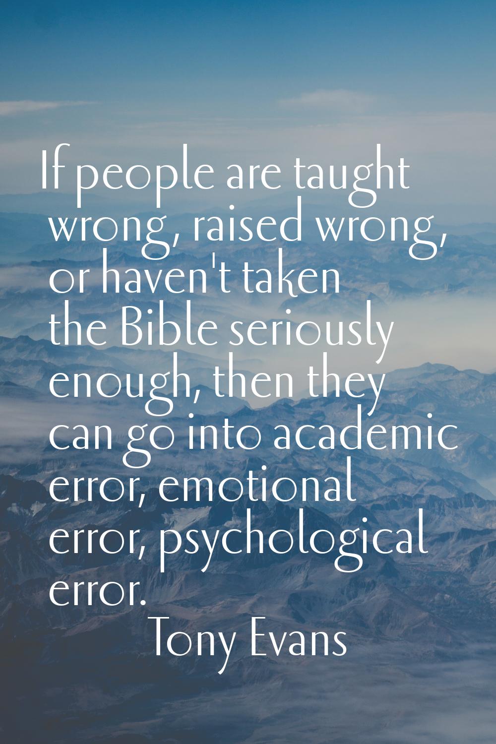 If people are taught wrong, raised wrong, or haven't taken the Bible seriously enough, then they ca