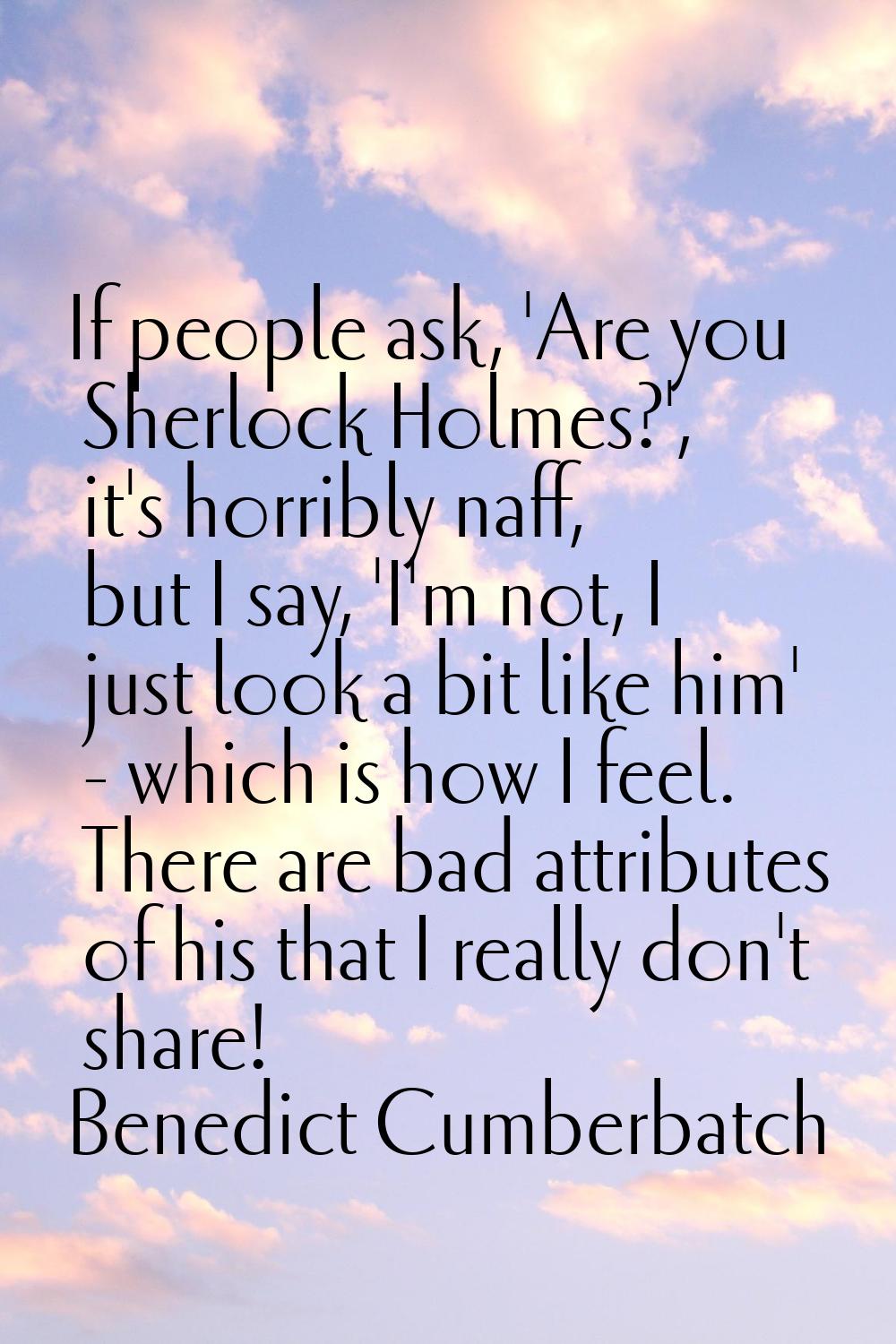 If people ask, 'Are you Sherlock Holmes?', it's horribly naff, but I say, 'I'm not, I just look a b
