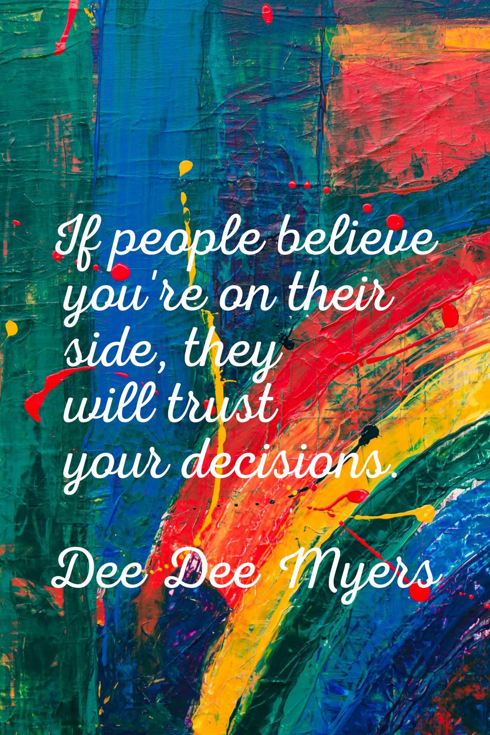 If people believe you're on their side, they will trust your decisions.