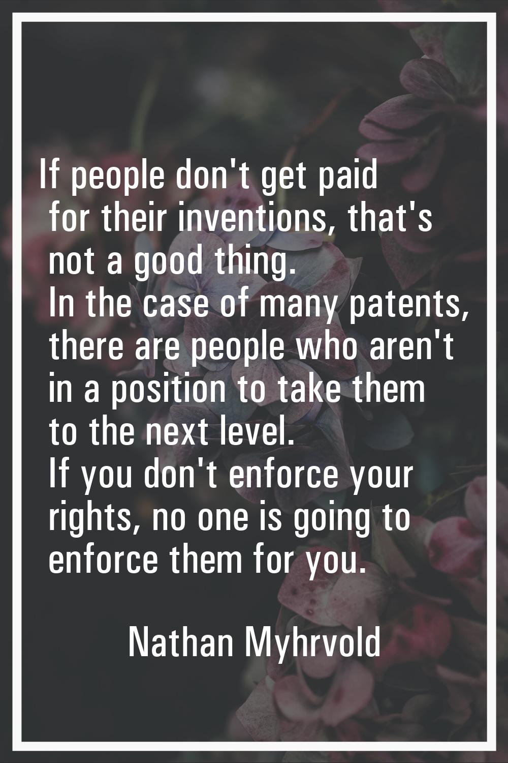 If people don't get paid for their inventions, that's not a good thing. In the case of many patents
