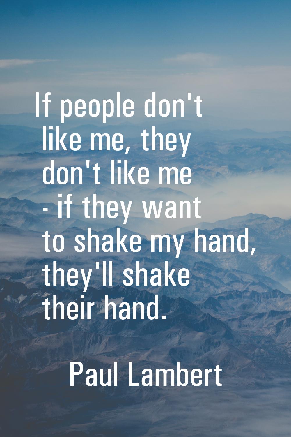 If people don't like me, they don't like me - if they want to shake my hand, they'll shake their ha