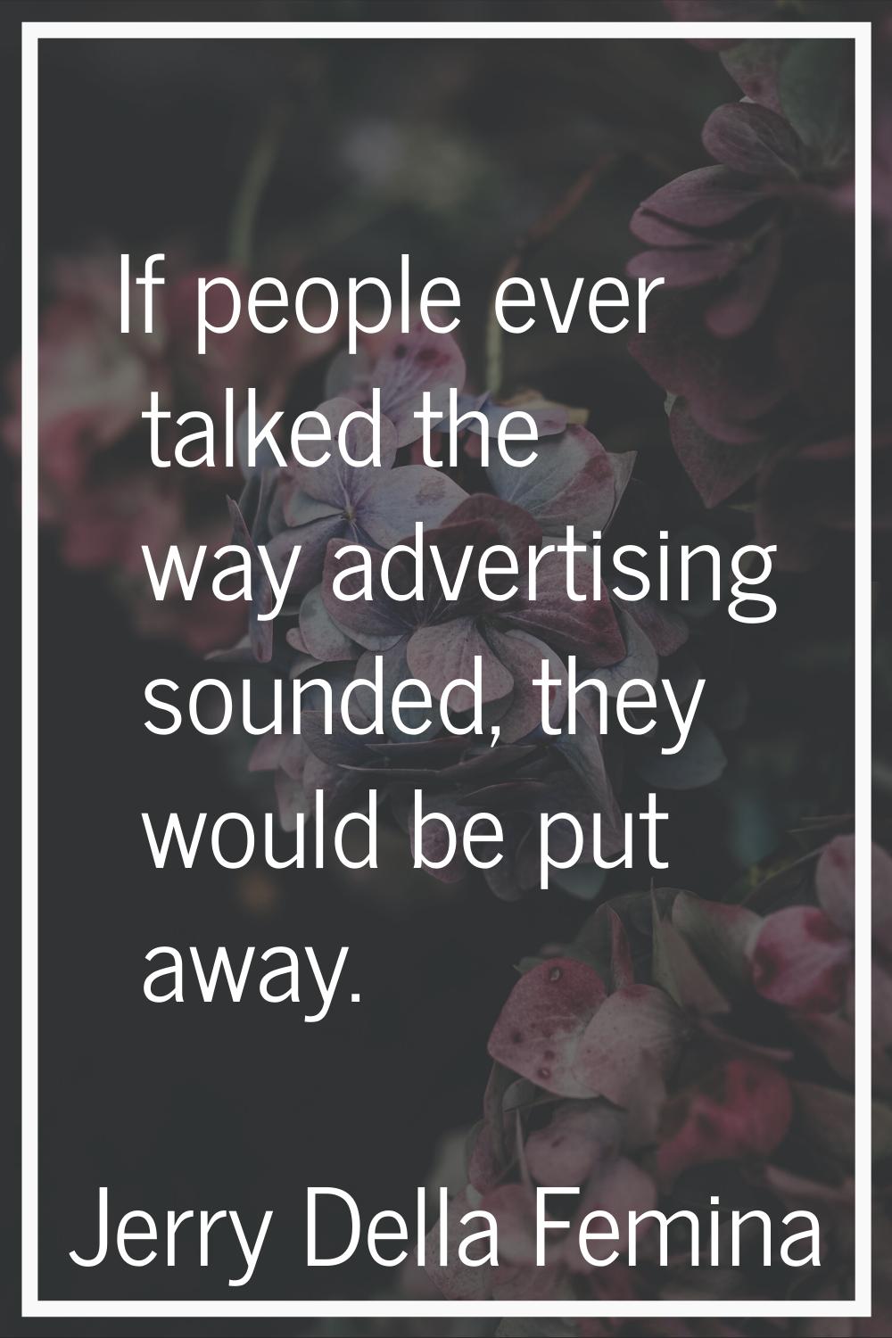 If people ever talked the way advertising sounded, they would be put away.