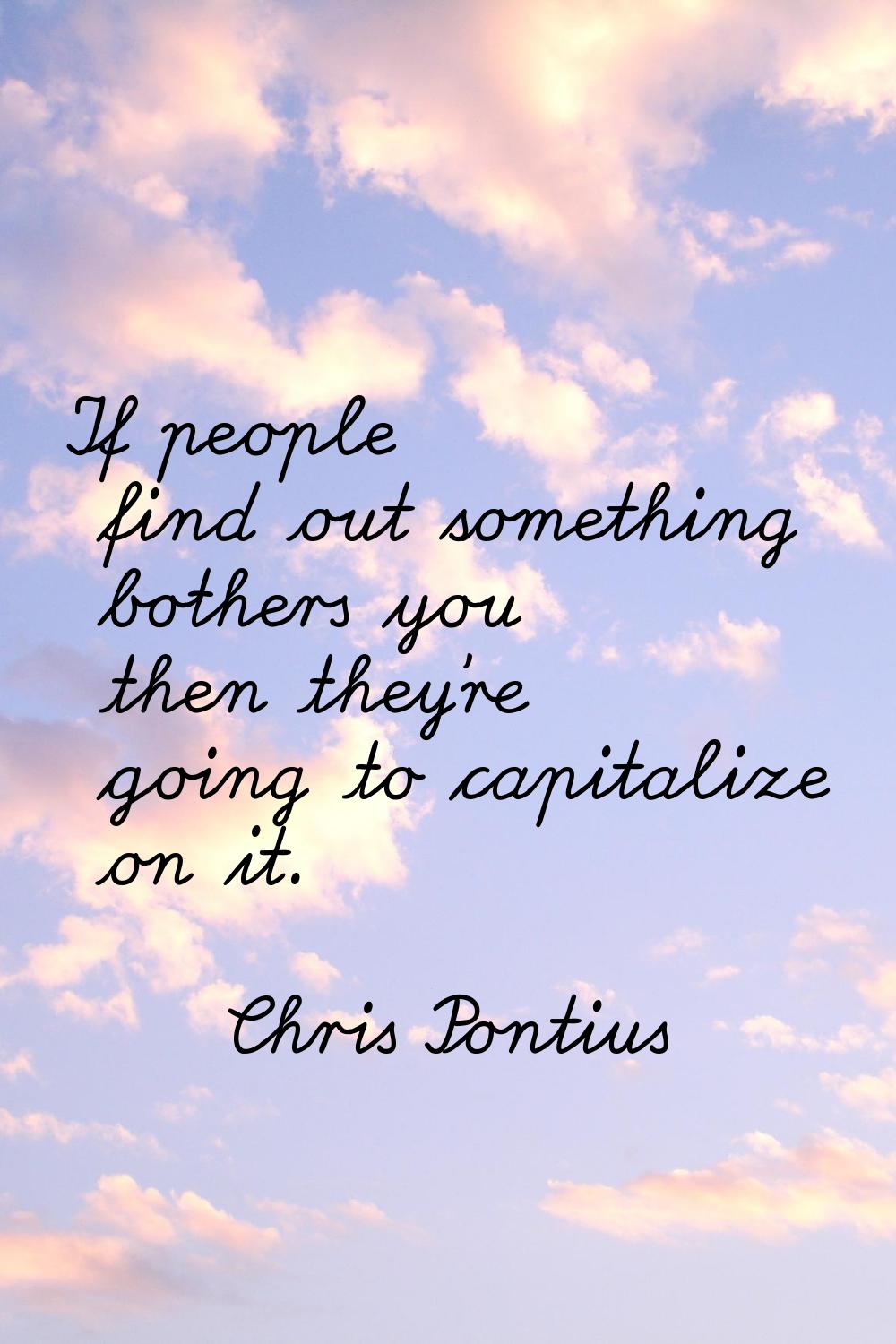 If people find out something bothers you then they're going to capitalize on it.