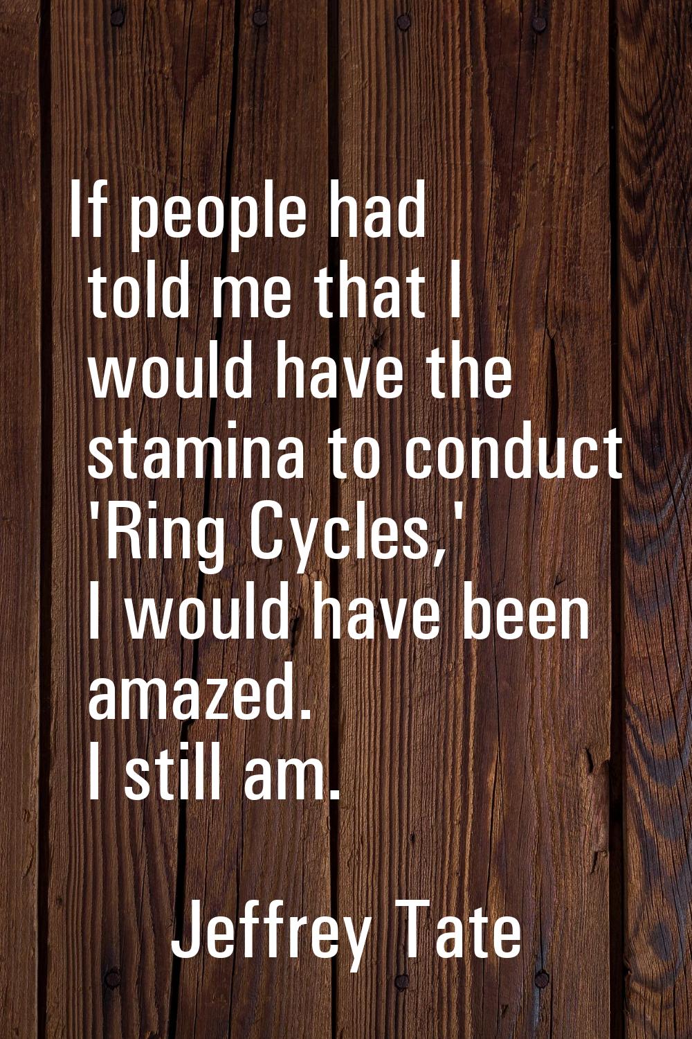If people had told me that I would have the stamina to conduct 'Ring Cycles,' I would have been ama