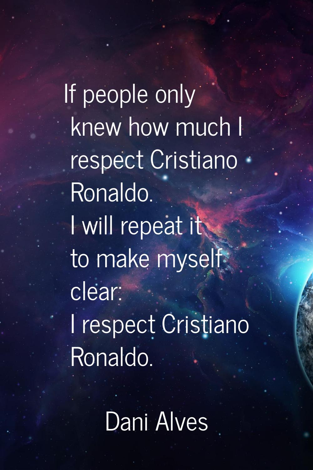 If people only knew how much I respect Cristiano Ronaldo. I will repeat it to make myself clear: I 