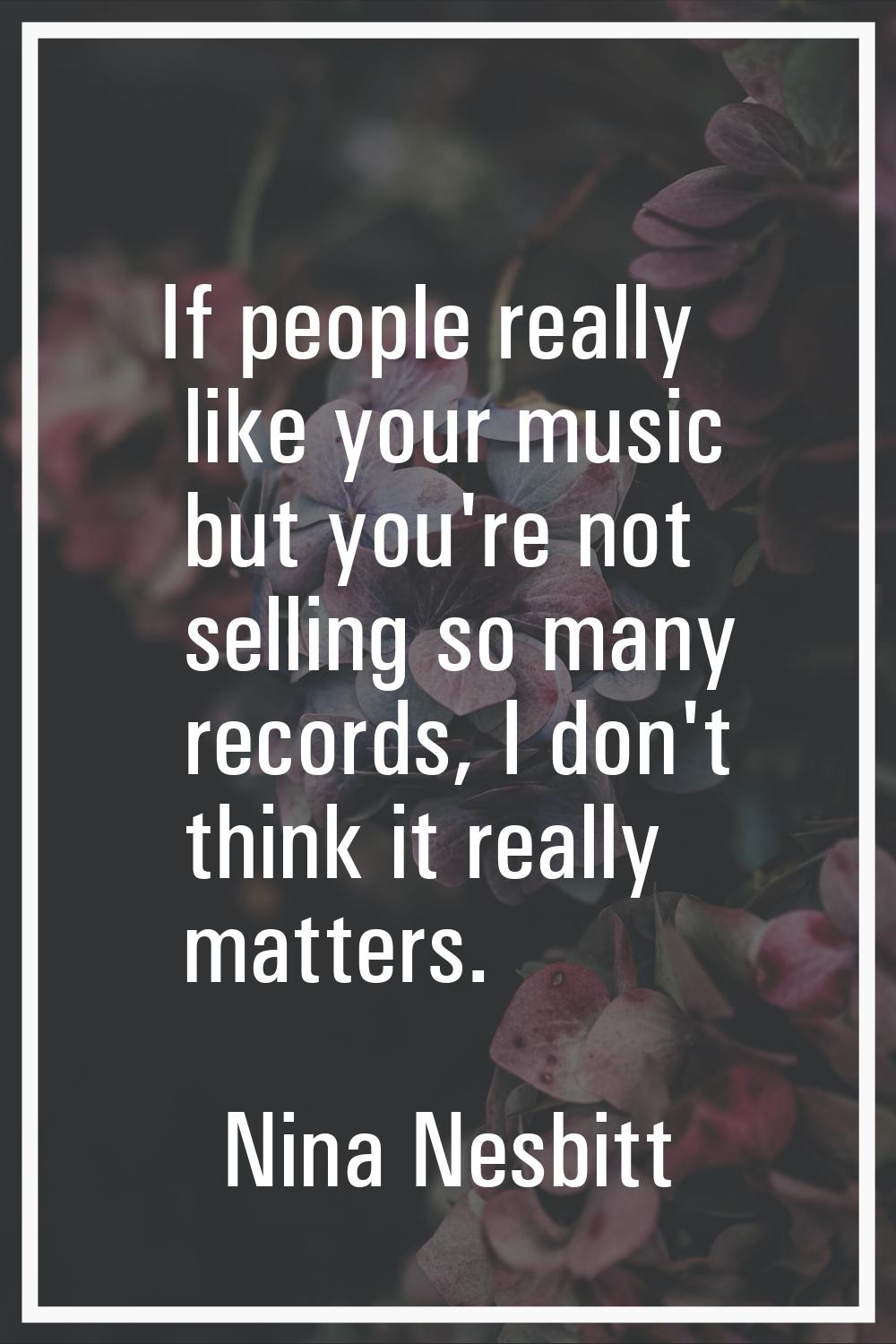 If people really like your music but you're not selling so many records, I don't think it really ma