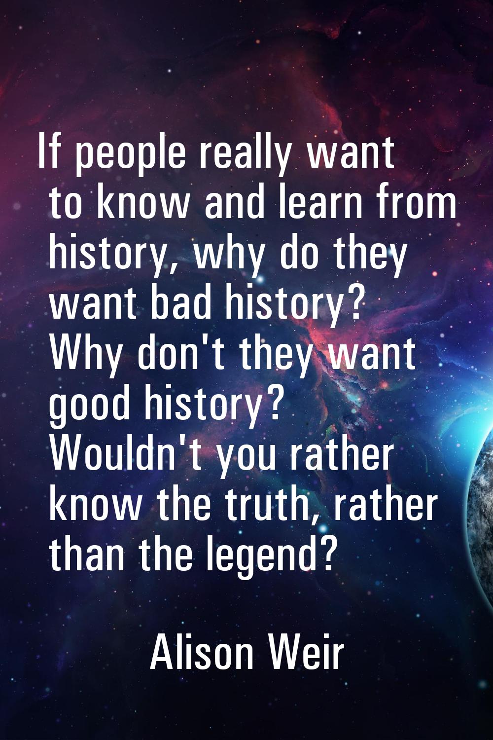 If people really want to know and learn from history, why do they want bad history? Why don't they 