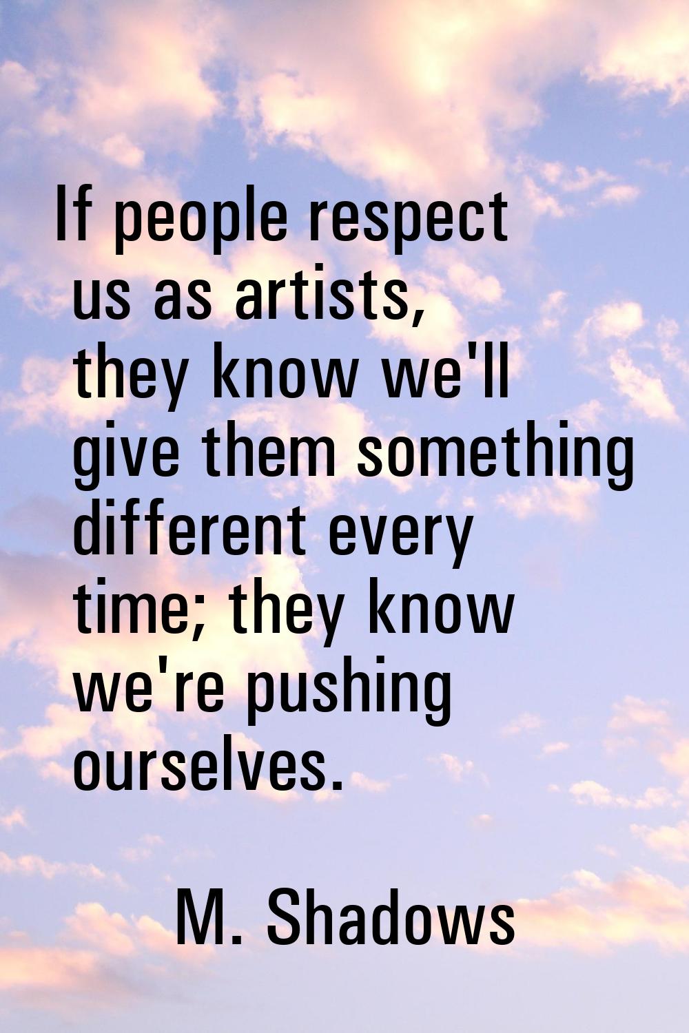 If people respect us as artists, they know we'll give them something different every time; they kno
