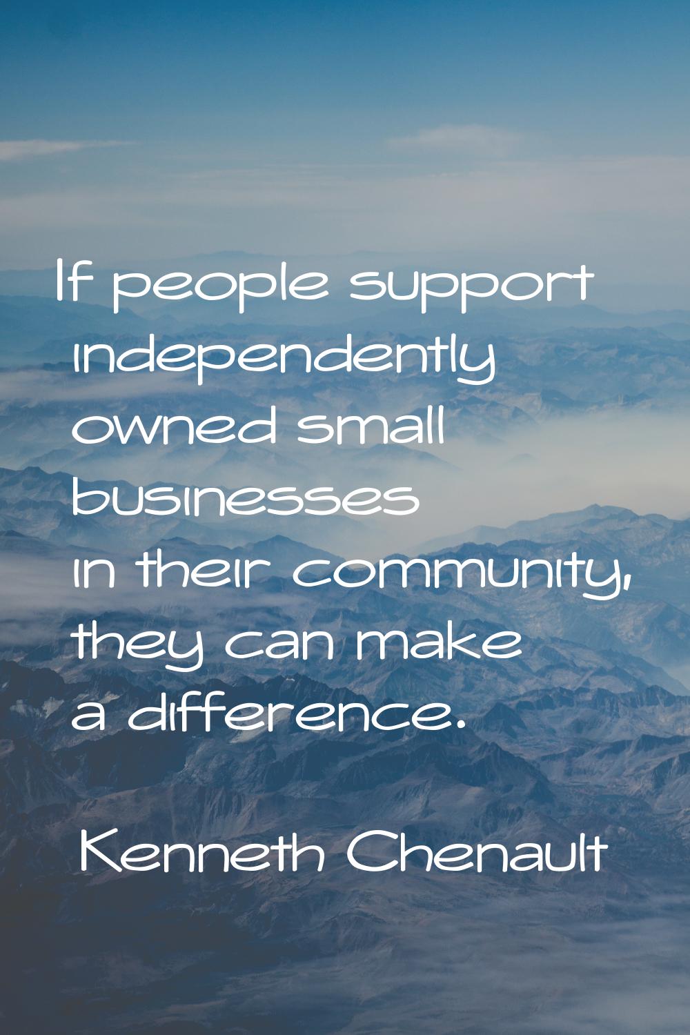 If people support independently owned small businesses in their community, they can make a differen