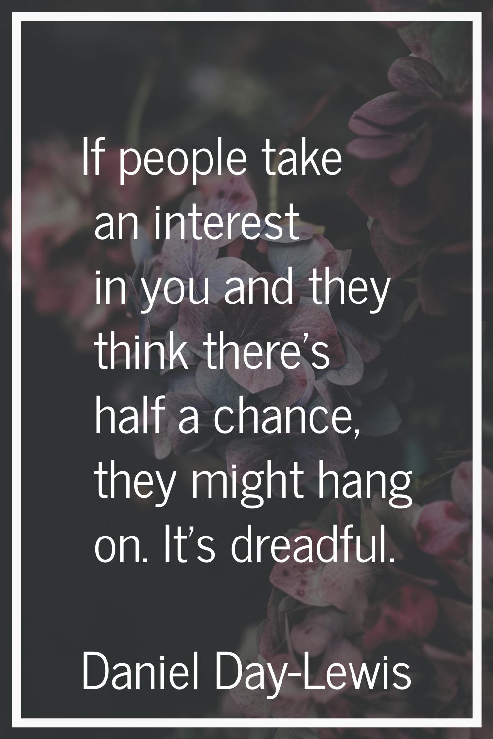 If people take an interest in you and they think there's half a chance, they might hang on. It's dr