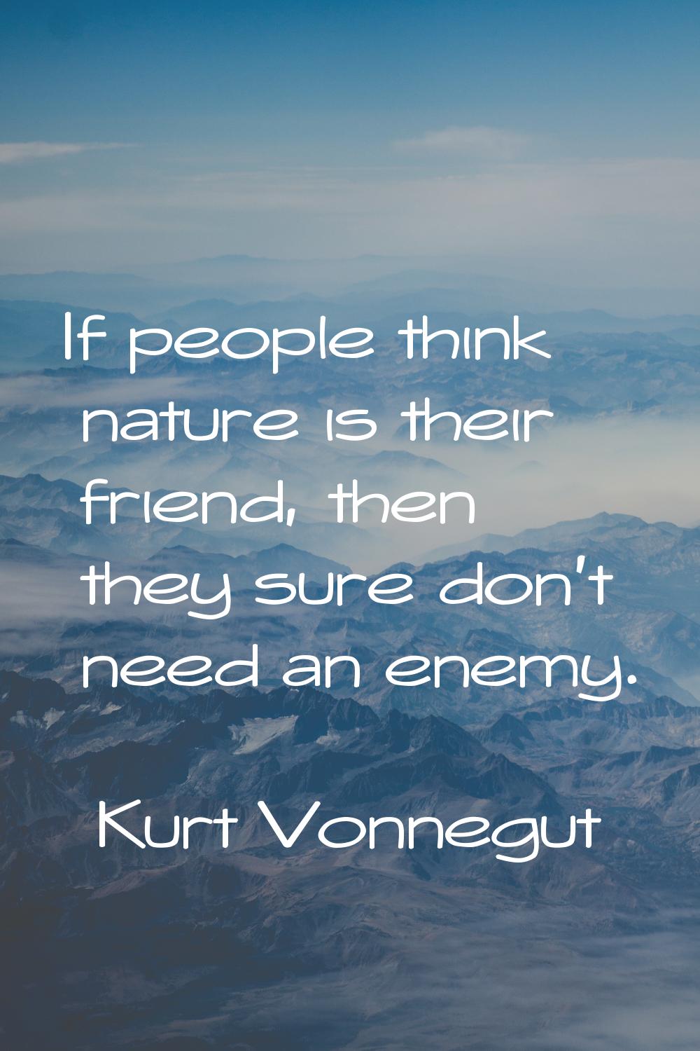 If people think nature is their friend, then they sure don't need an enemy.