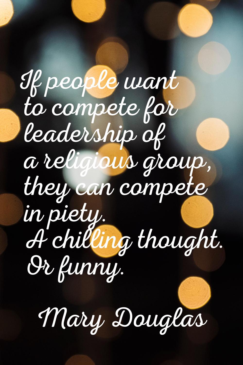 If people want to compete for leadership of a religious group, they can compete in piety. A chillin
