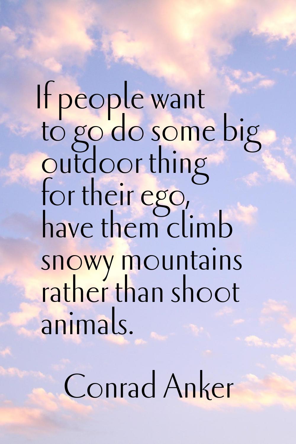 If people want to go do some big outdoor thing for their ego, have them climb snowy mountains rathe