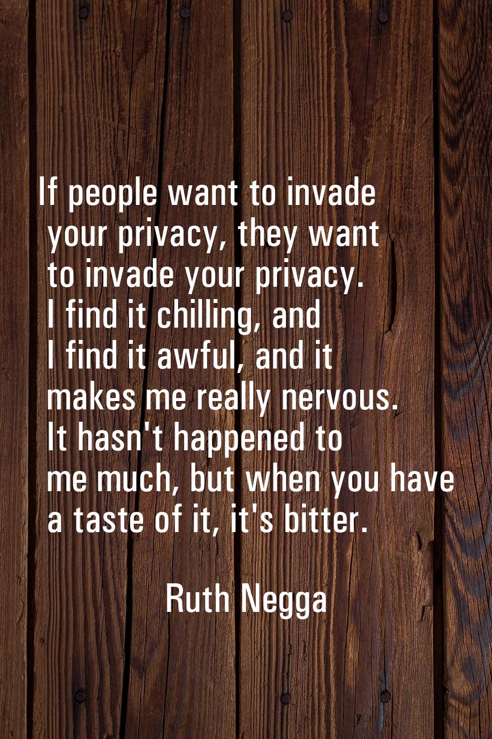 If people want to invade your privacy, they want to invade your privacy. I find it chilling, and I 