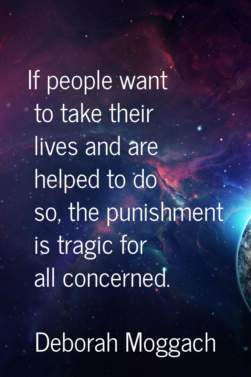If people want to take their lives and are helped to do so, the punishment is tragic for all concer