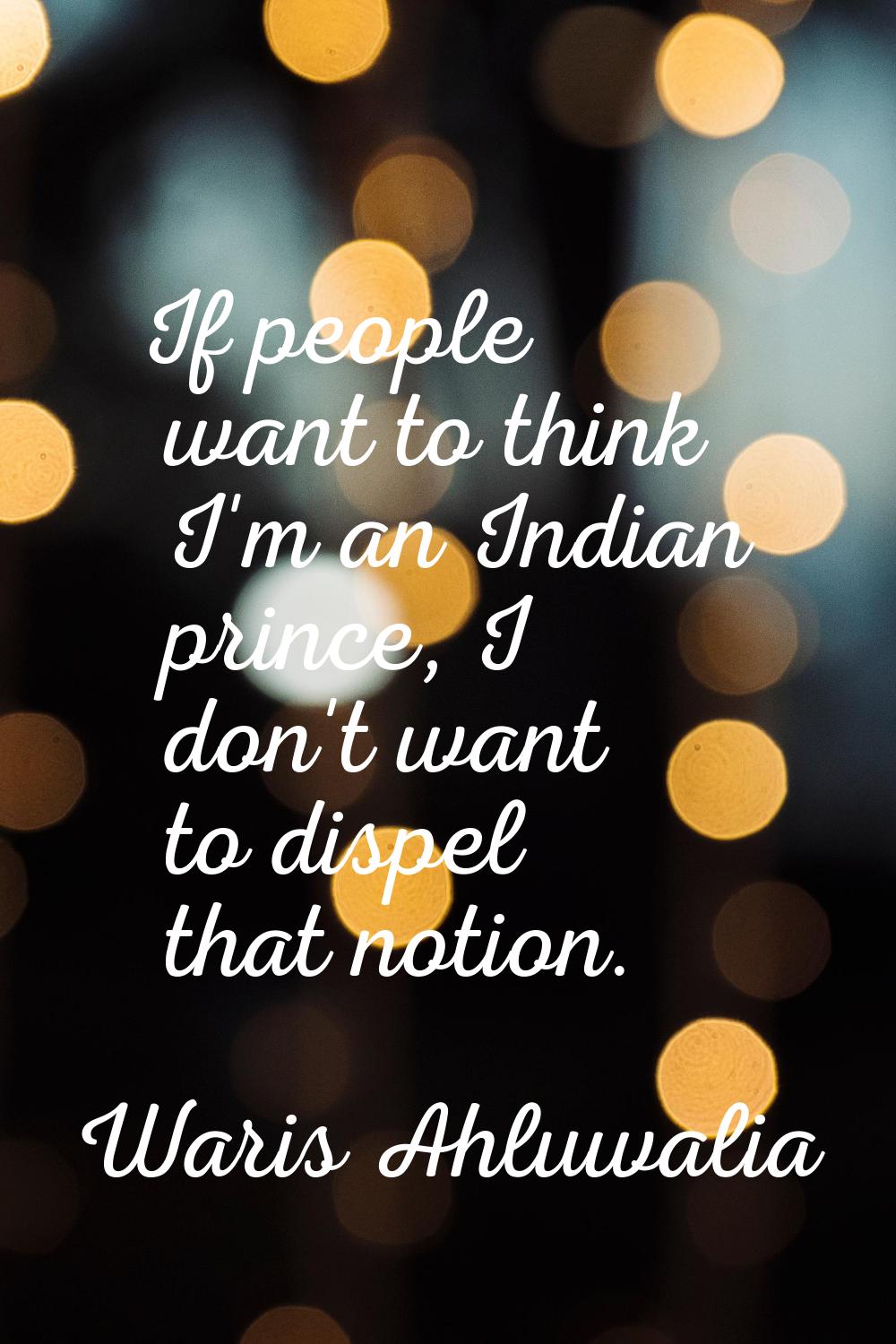 If people want to think I'm an Indian prince, I don't want to dispel that notion.