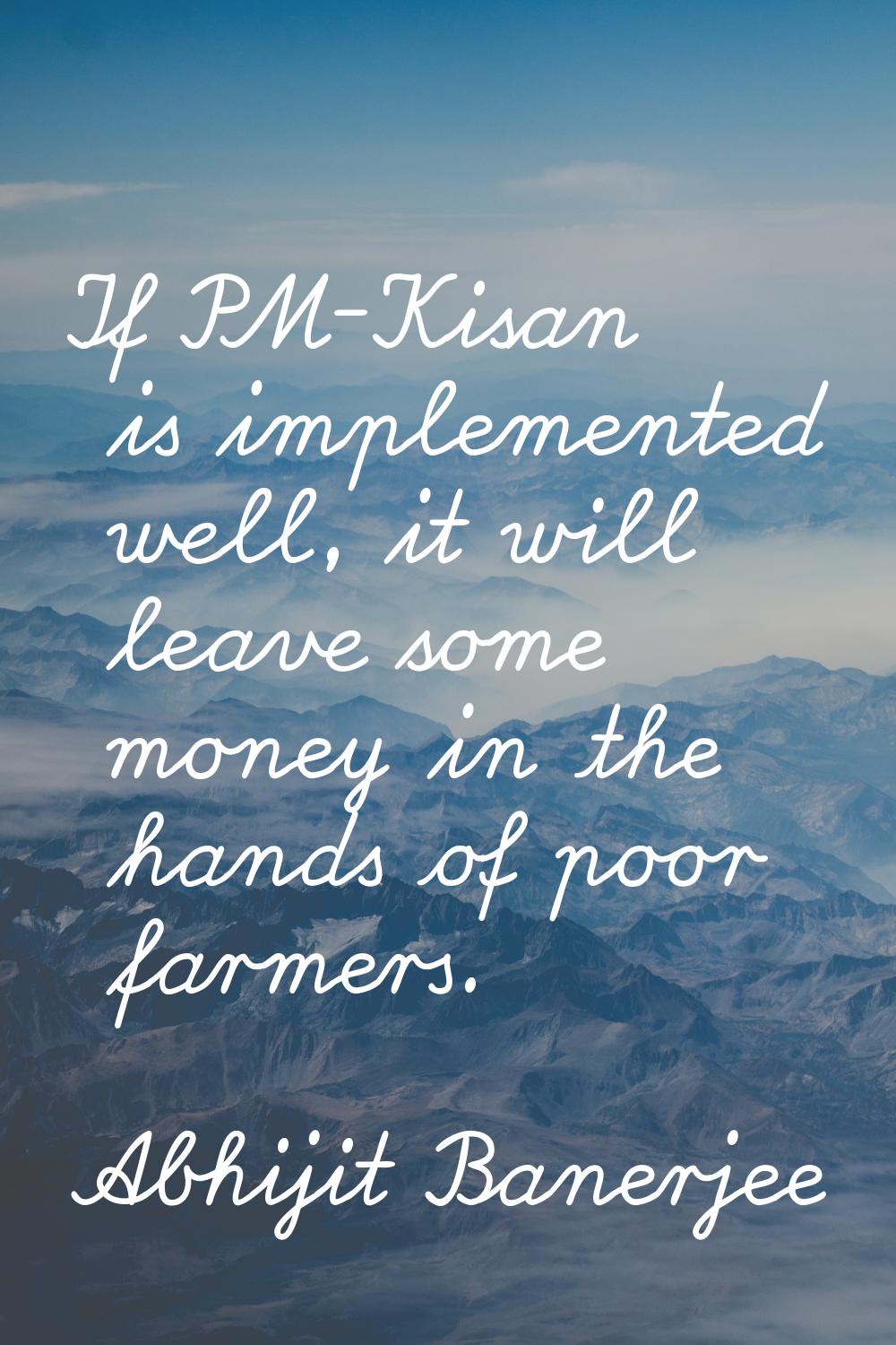If PM-Kisan is implemented well, it will leave some money in the hands of poor farmers.