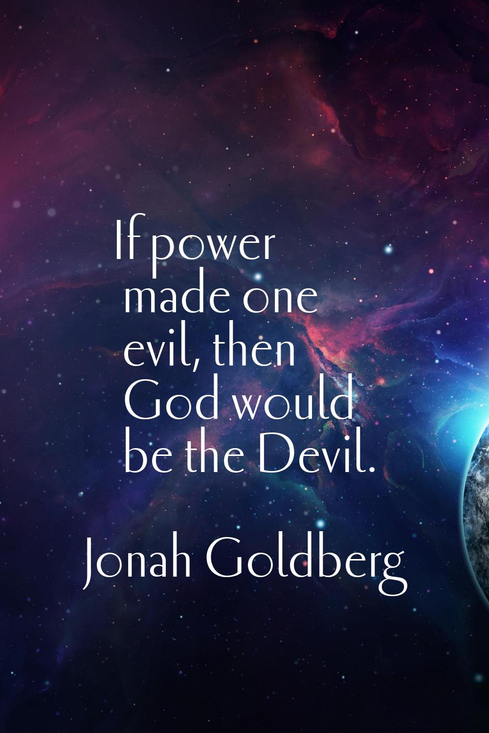 If power made one evil, then God would be the Devil.