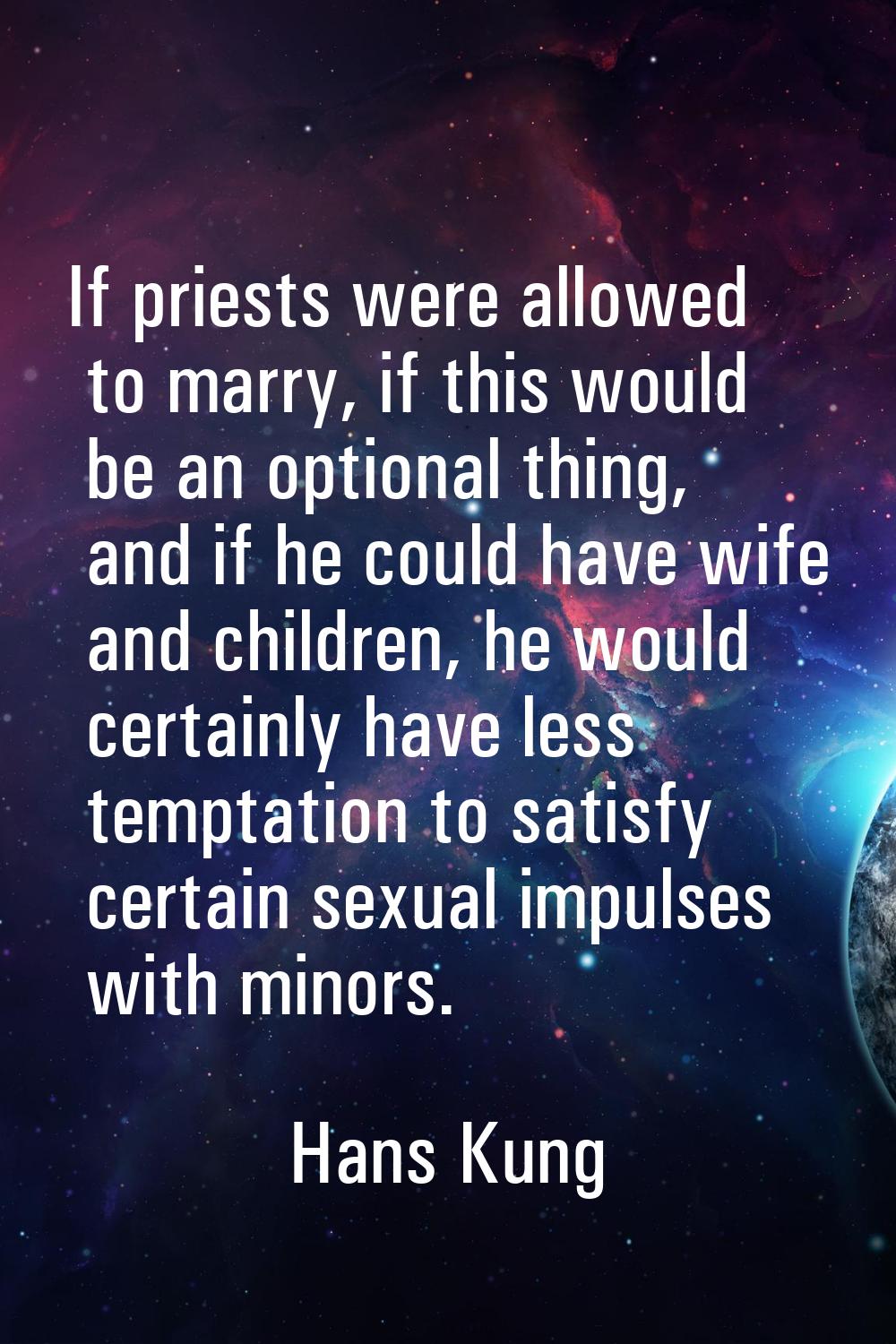 If priests were allowed to marry, if this would be an optional thing, and if he could have wife and