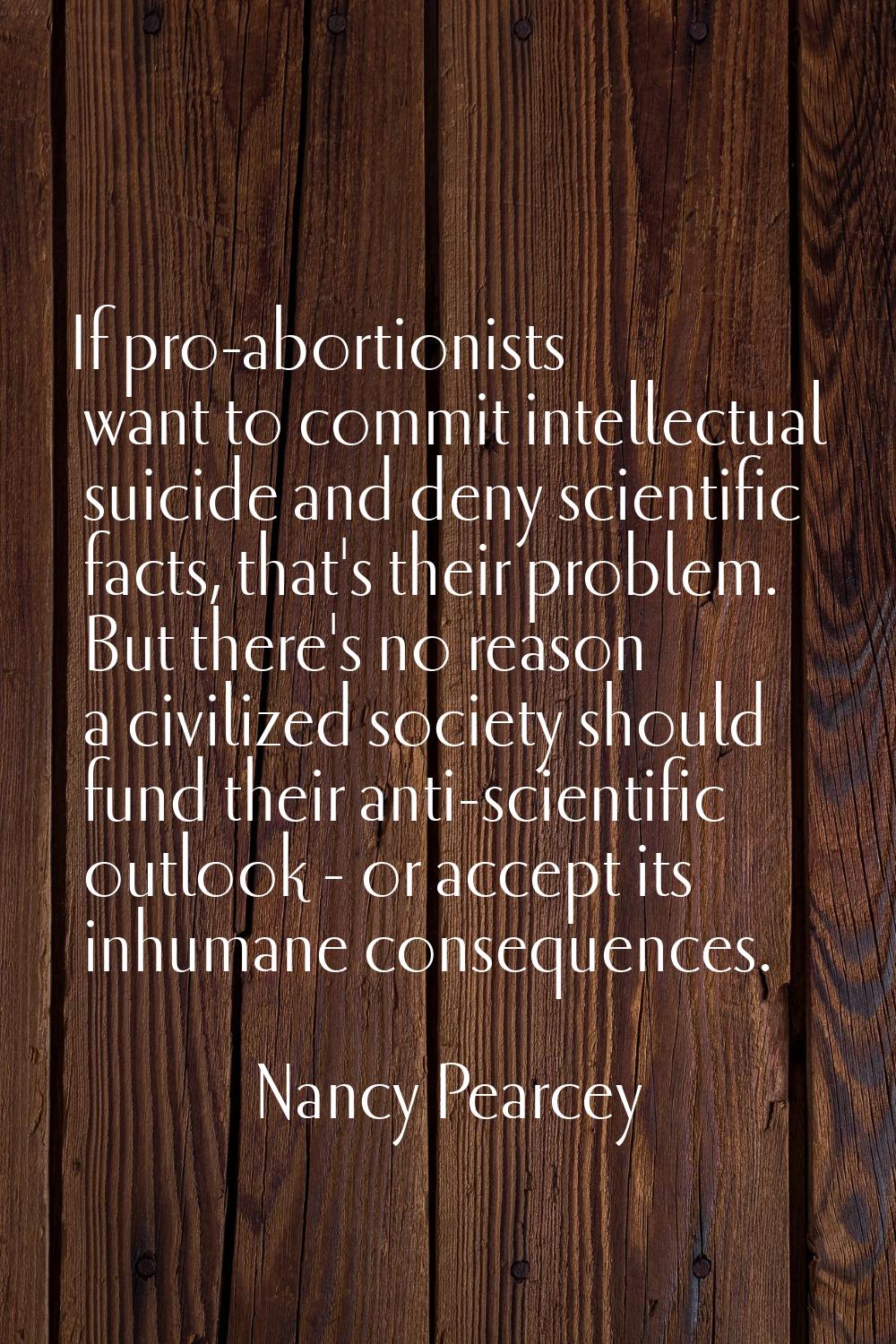 If pro-abortionists want to commit intellectual suicide and deny scientific facts, that's their pro