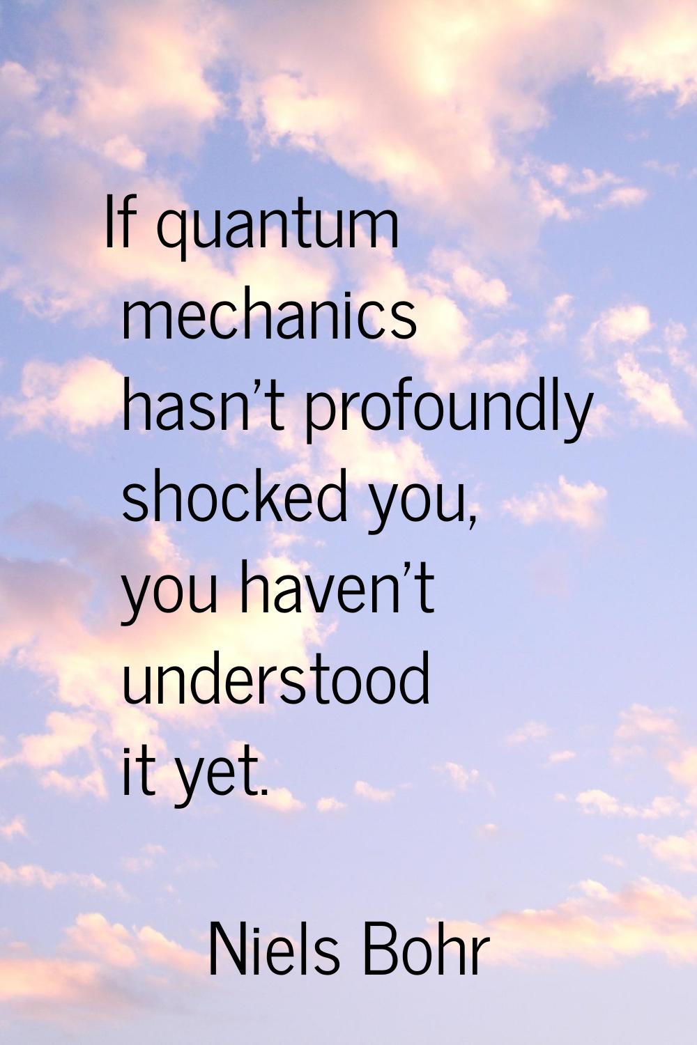 If quantum mechanics hasn't profoundly shocked you, you haven't understood it yet.