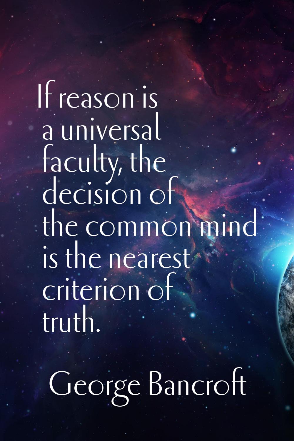 If reason is a universal faculty, the decision of the common mind is the nearest criterion of truth