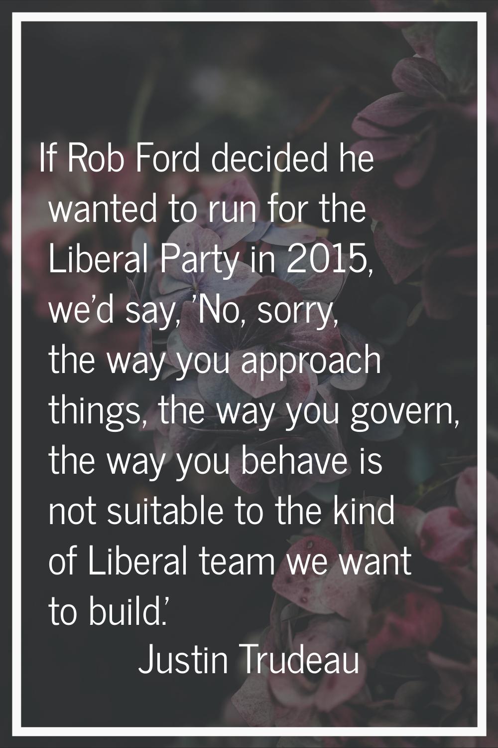 If Rob Ford decided he wanted to run for the Liberal Party in 2015, we'd say, 'No, sorry, the way y