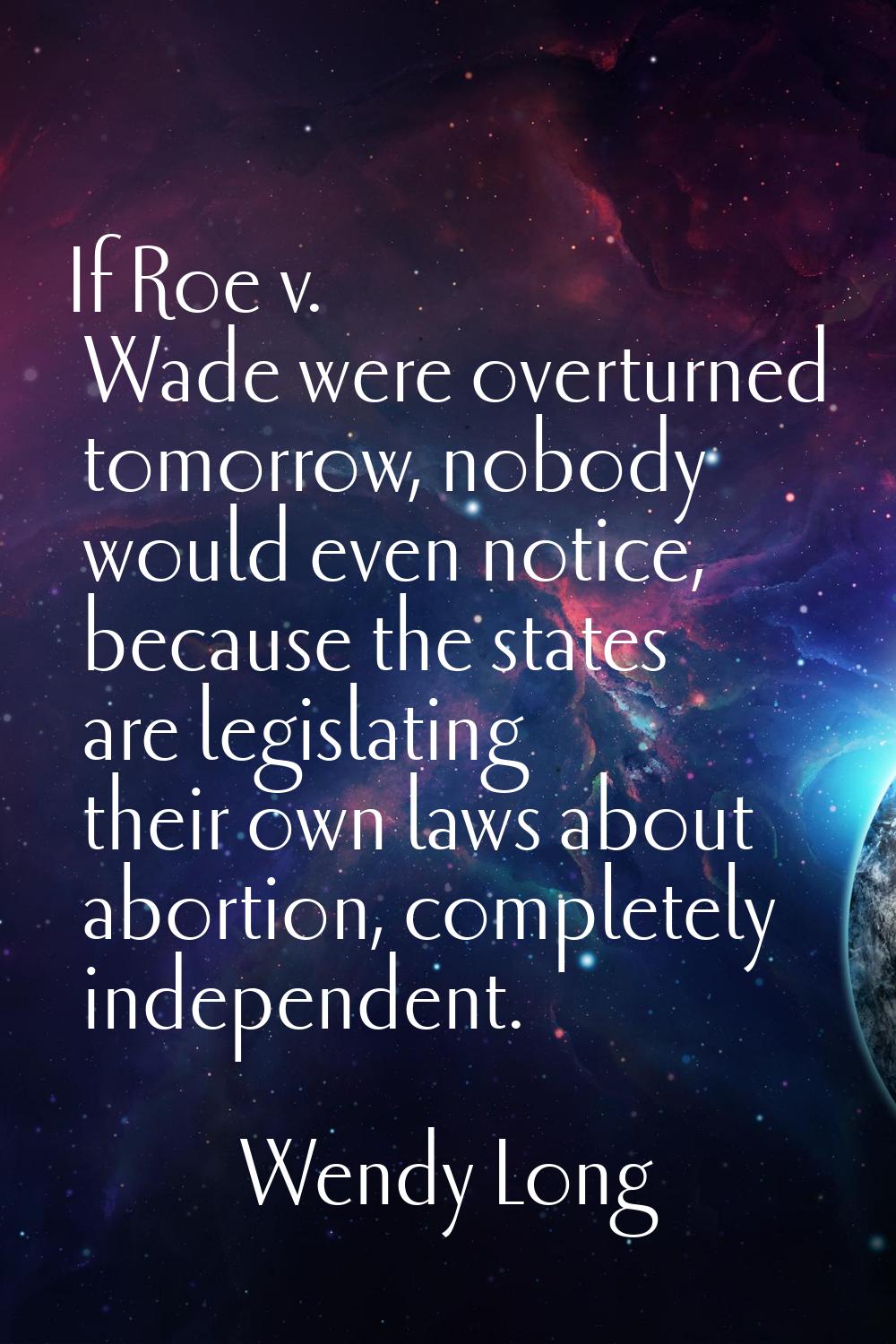If Roe v. Wade were overturned tomorrow, nobody would even notice, because the states are legislati