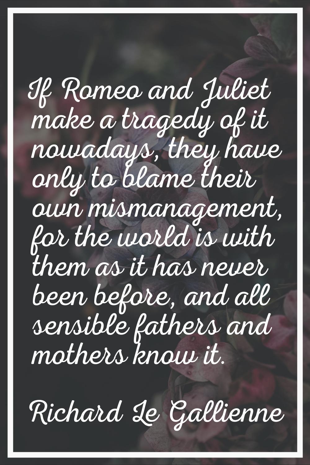 If Romeo and Juliet make a tragedy of it nowadays, they have only to blame their own mismanagement,