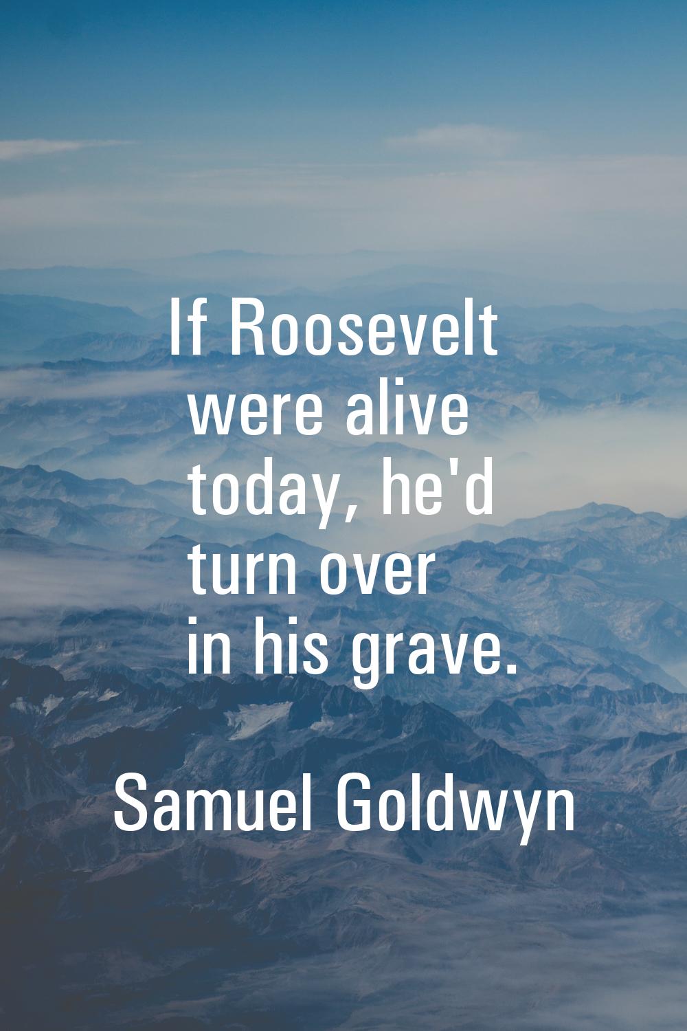 If Roosevelt were alive today, he'd turn over in his grave.