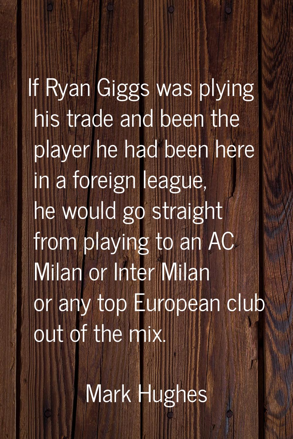 If Ryan Giggs was plying his trade and been the player he had been here in a foreign league, he wou