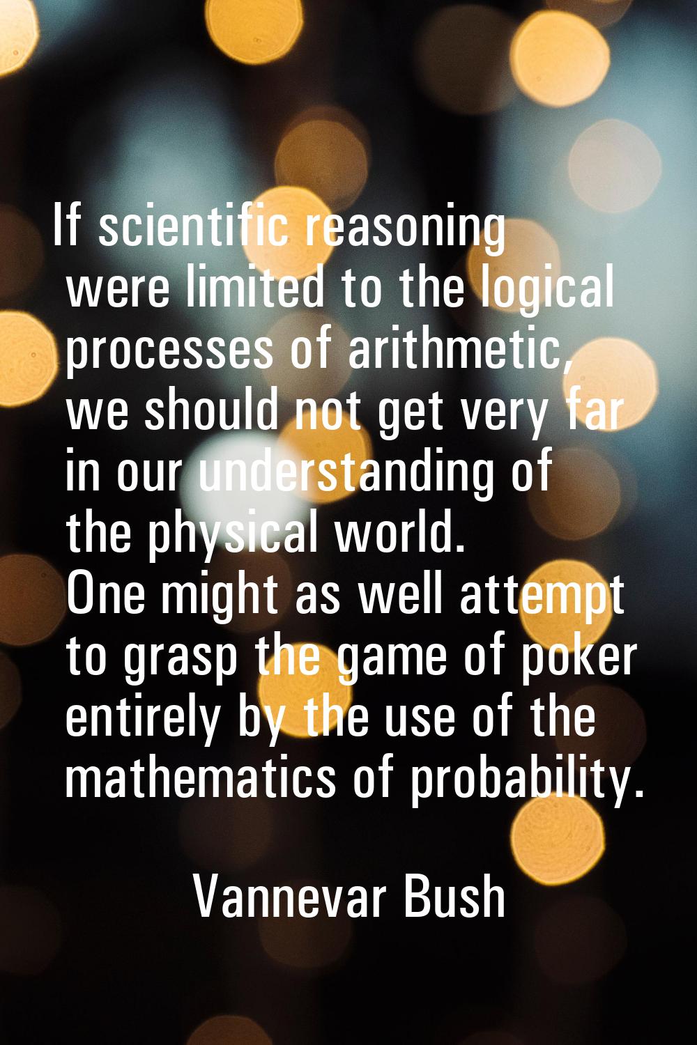 If scientific reasoning were limited to the logical processes of arithmetic, we should not get very