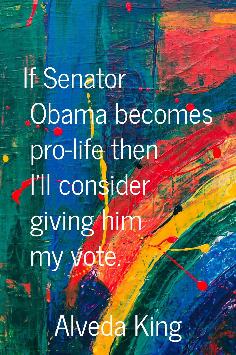 If Senator Obama becomes pro-life then I'll consider giving him my vote.