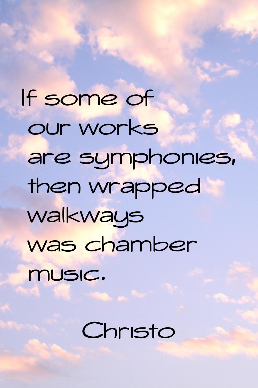 If some of our works are symphonies, then wrapped walkways was chamber music.
