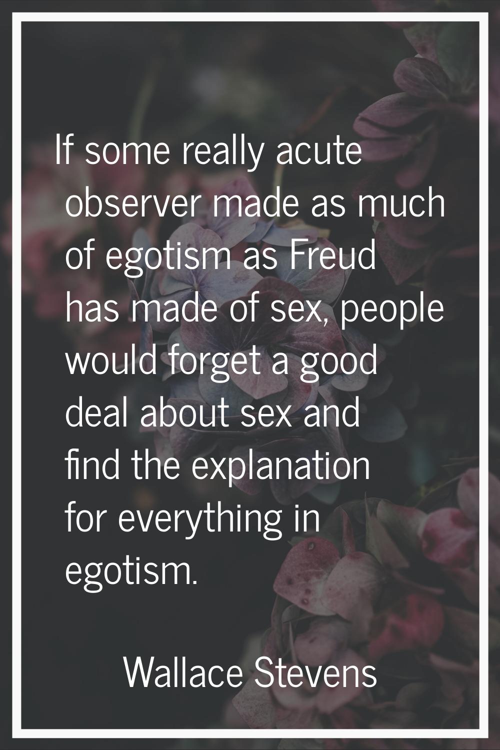 If some really acute observer made as much of egotism as Freud has made of sex, people would forget
