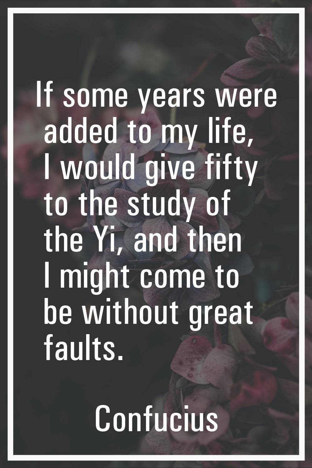 If some years were added to my life, I would give fifty to the study of the Yi, and then I might co