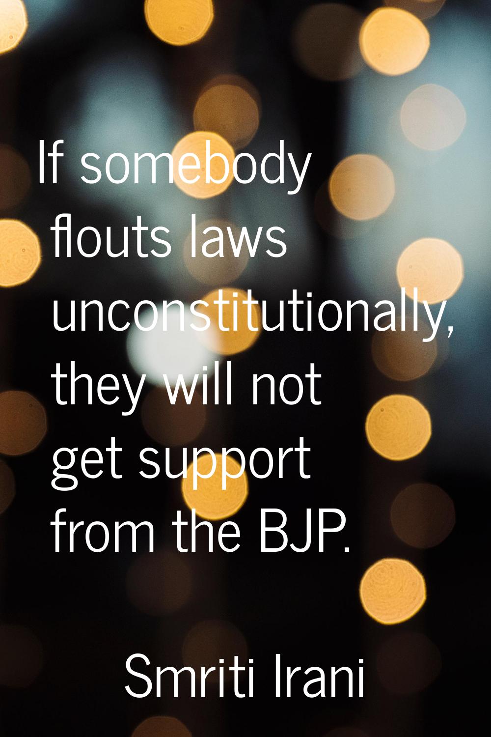 If somebody flouts laws unconstitutionally, they will not get support from the BJP.