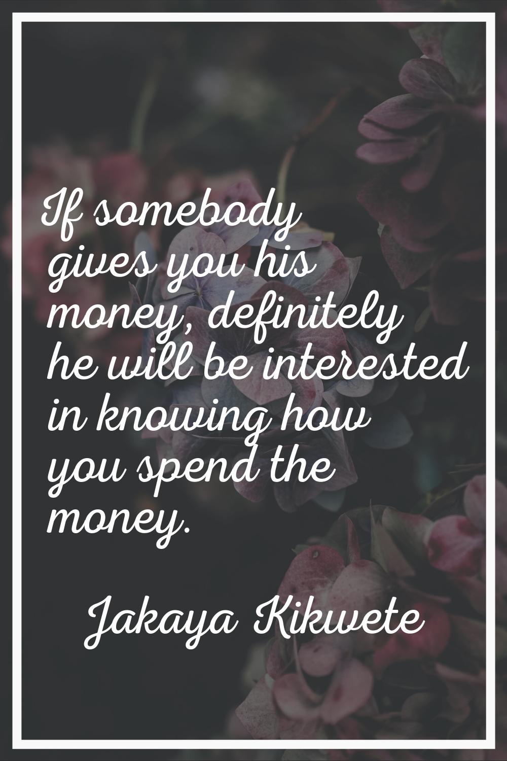 If somebody gives you his money, definitely he will be interested in knowing how you spend the mone