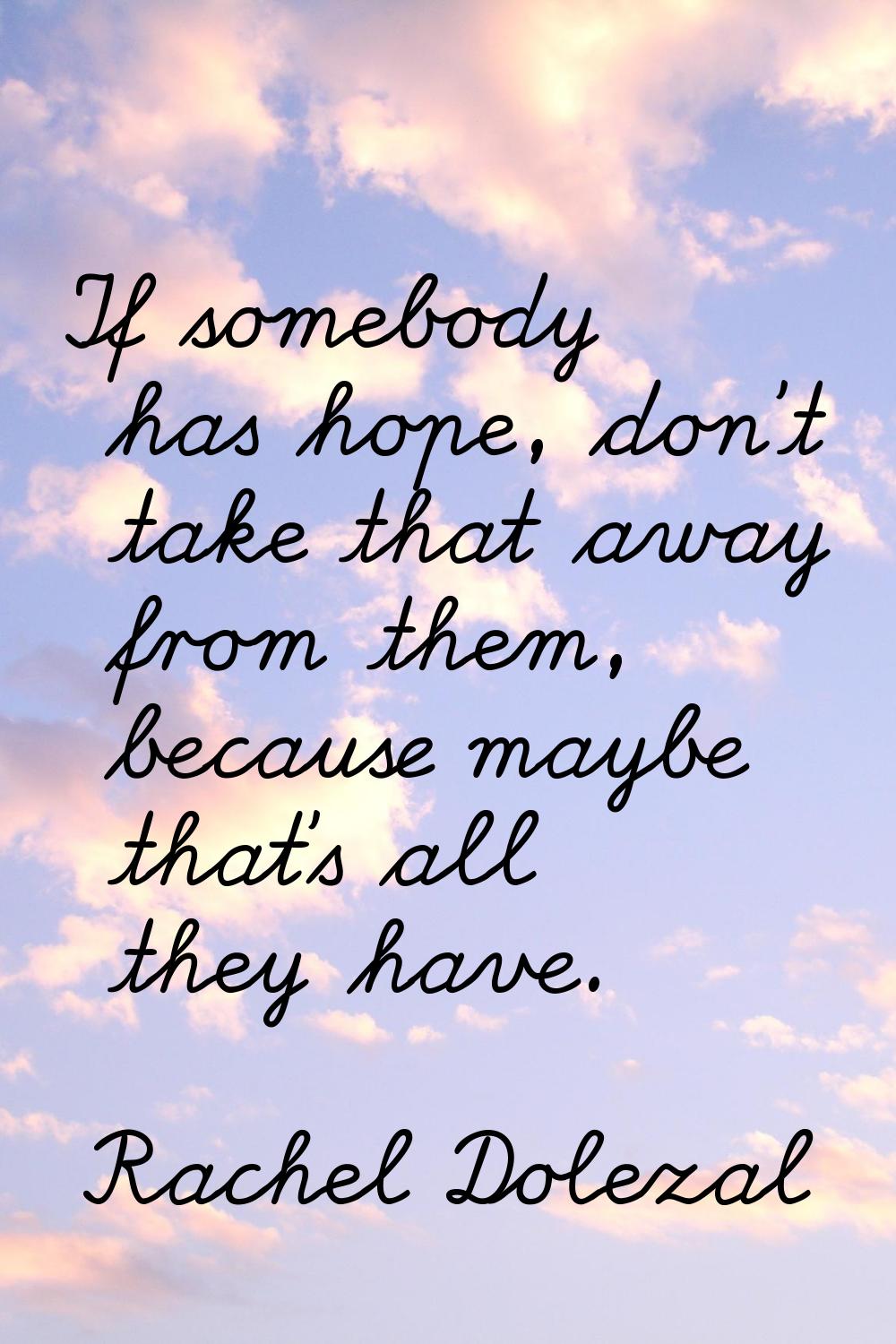 If somebody has hope, don't take that away from them, because maybe that's all they have.