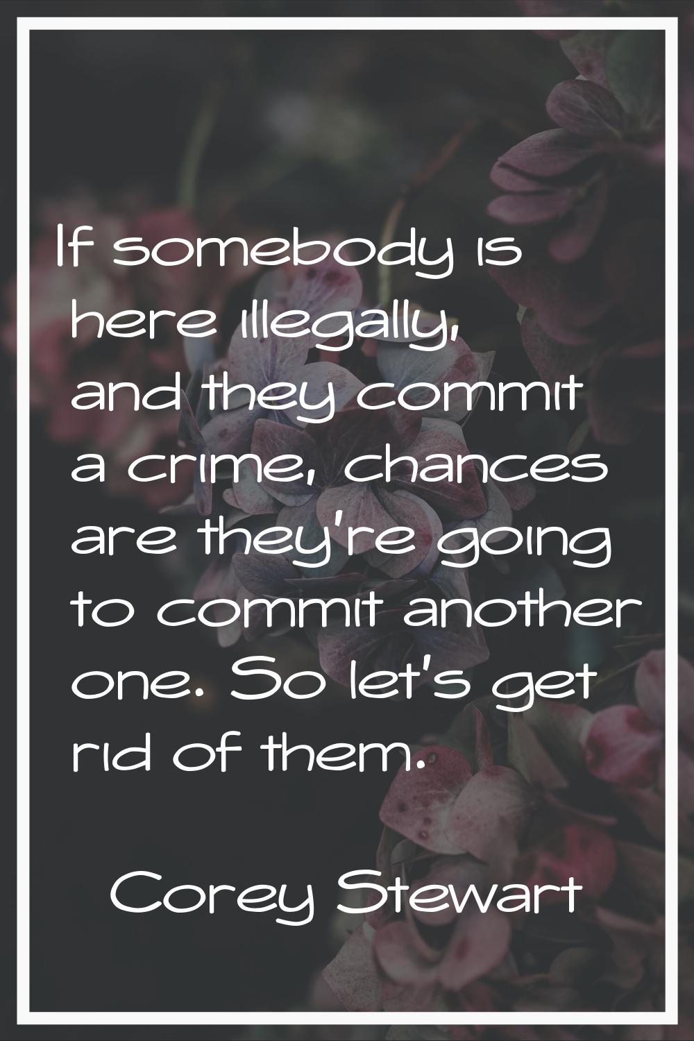 If somebody is here illegally, and they commit a crime, chances are they're going to commit another