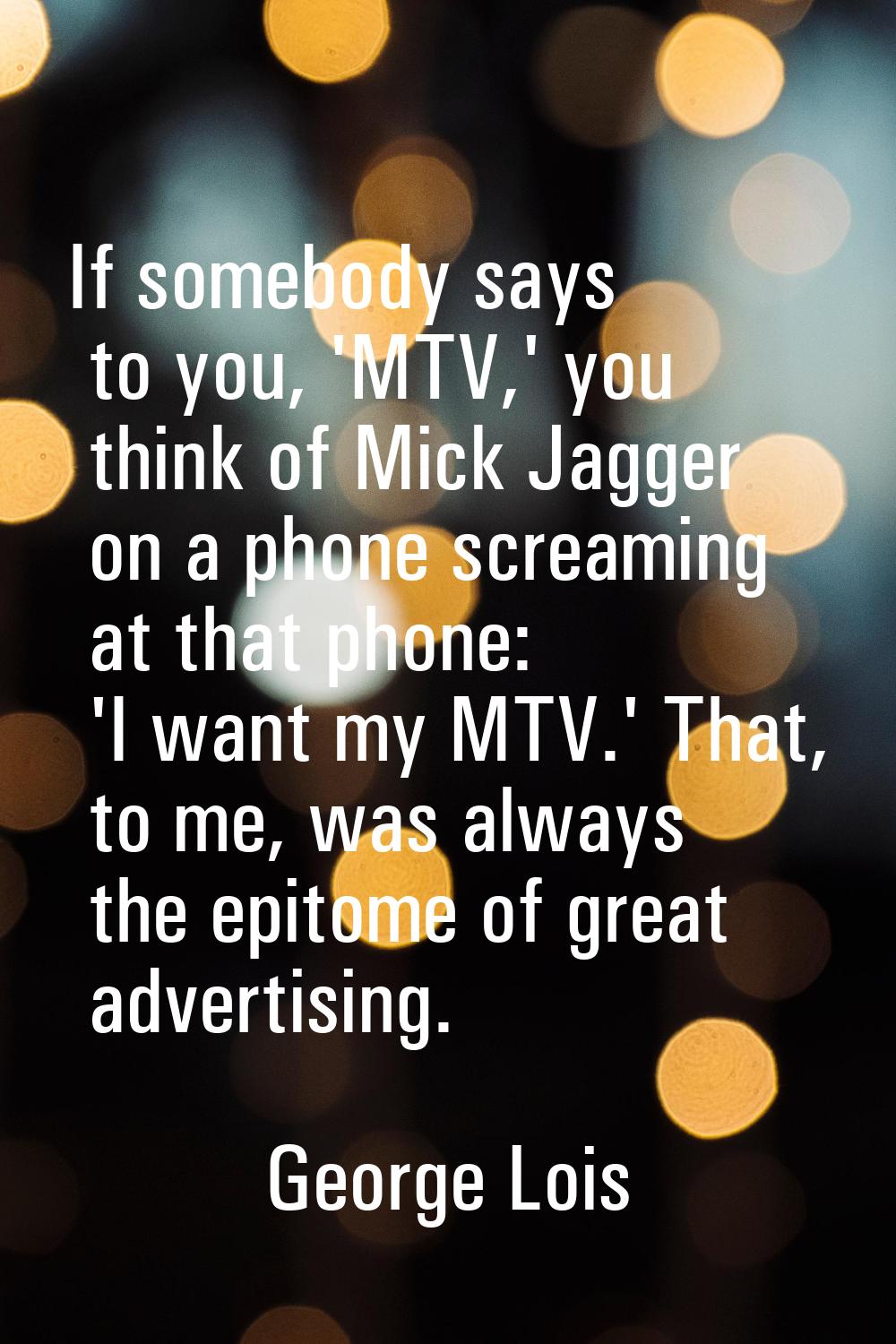 If somebody says to you, 'MTV,' you think of Mick Jagger on a phone screaming at that phone: 'I wan