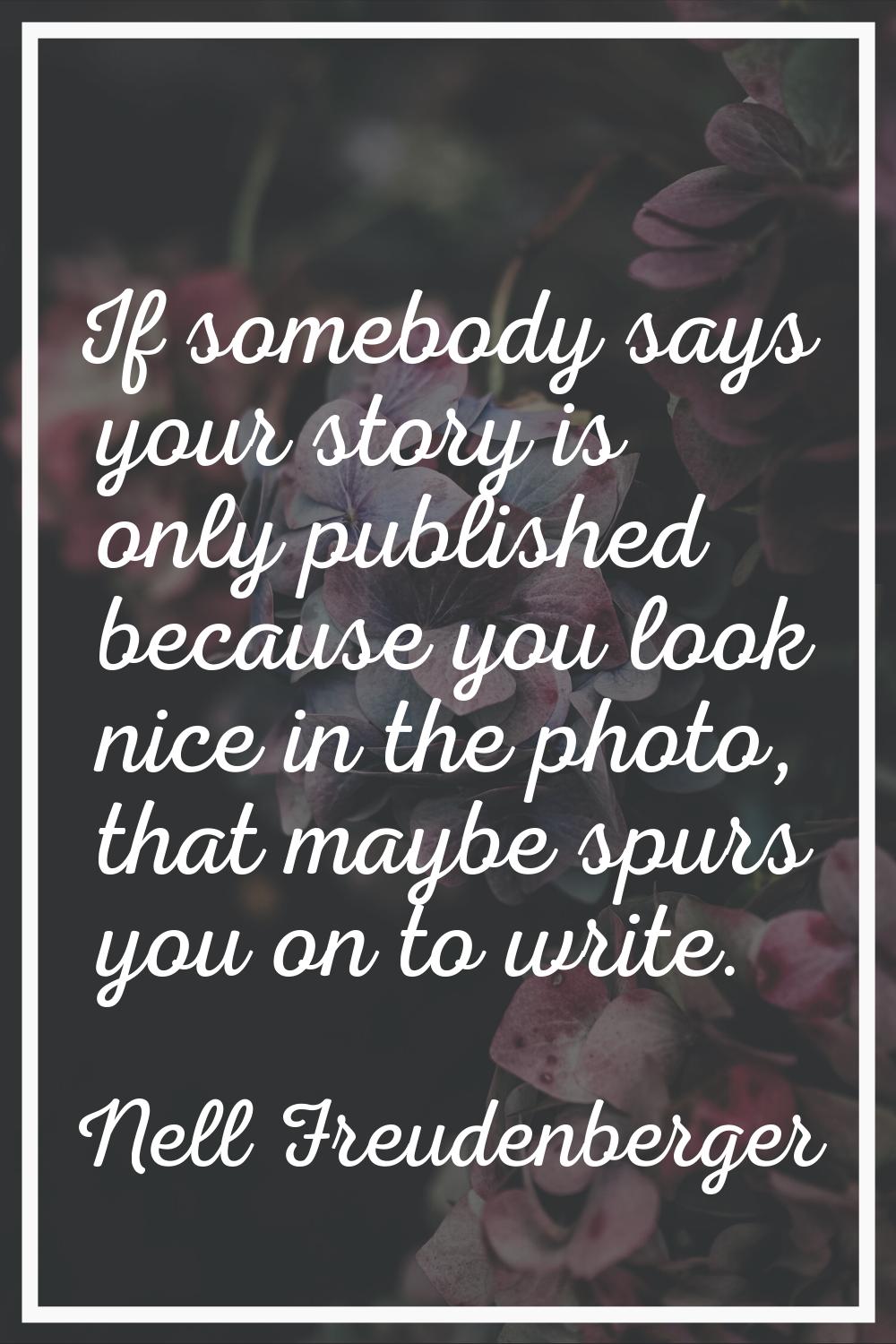 If somebody says your story is only published because you look nice in the photo, that maybe spurs 