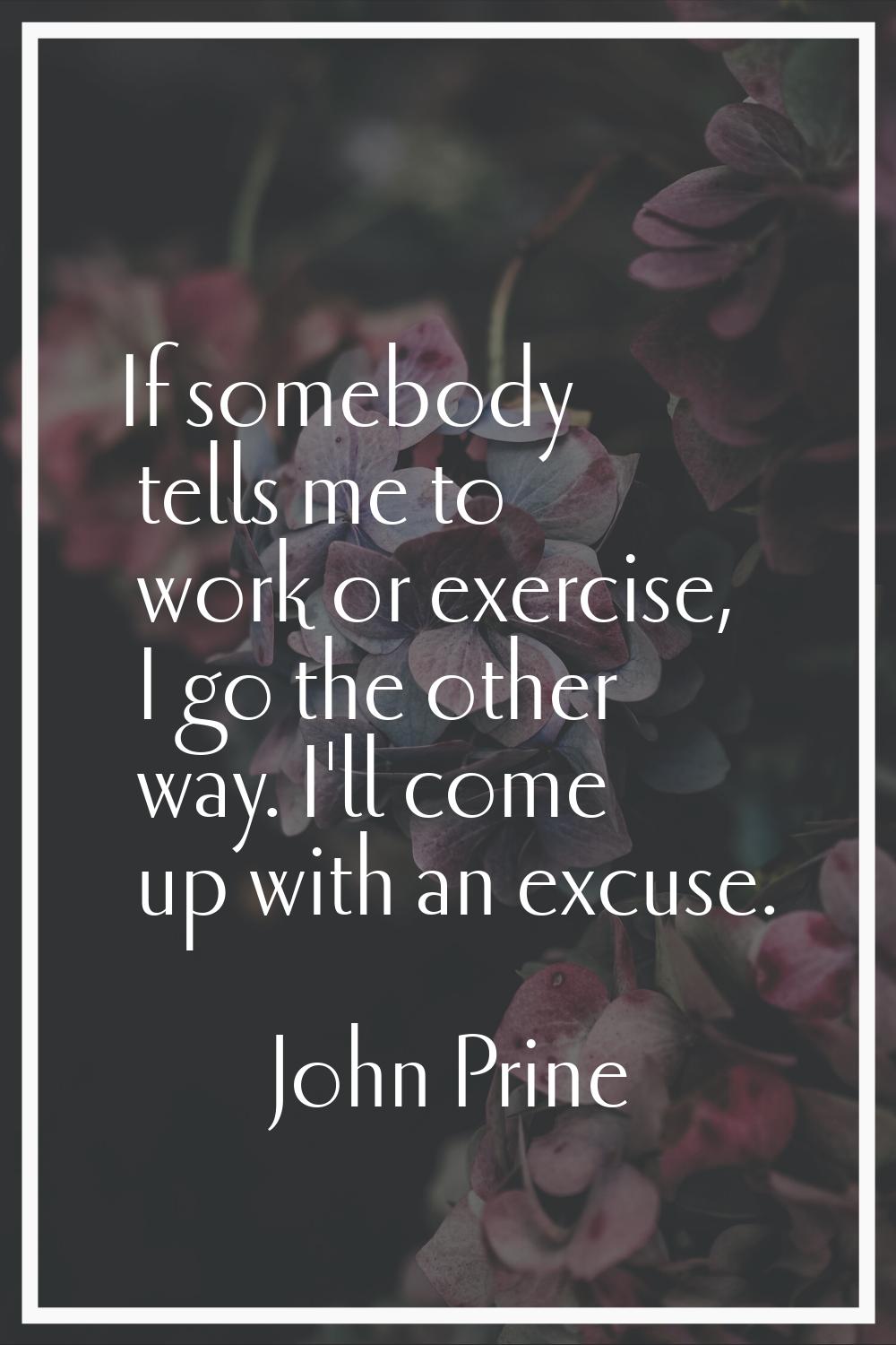 If somebody tells me to work or exercise, I go the other way. I'll come up with an excuse.