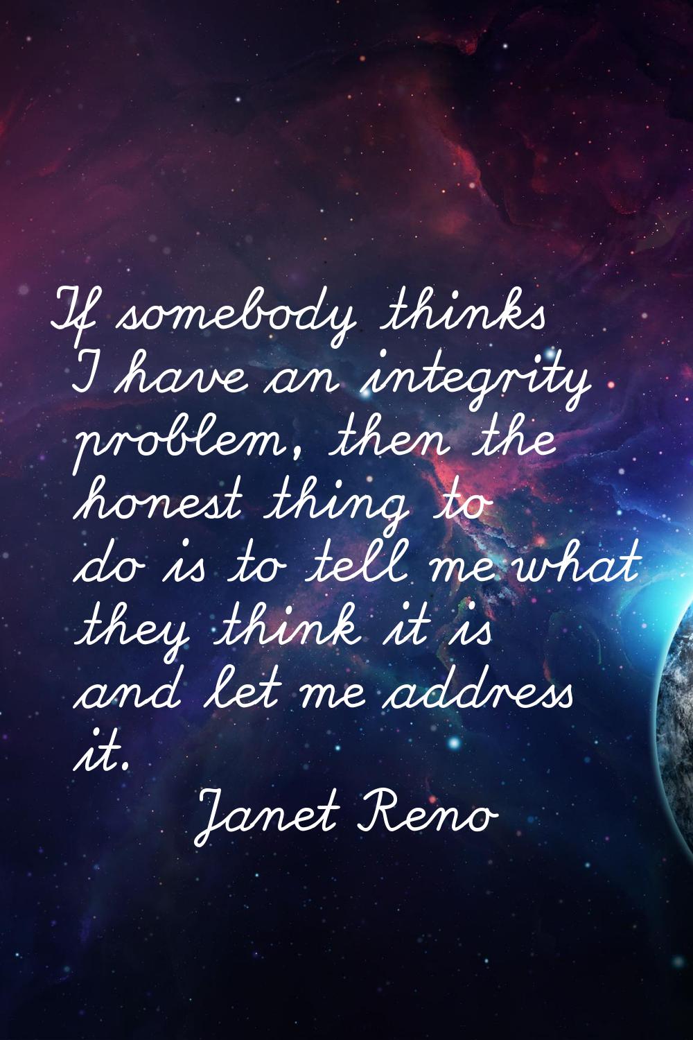 If somebody thinks I have an integrity problem, then the honest thing to do is to tell me what they