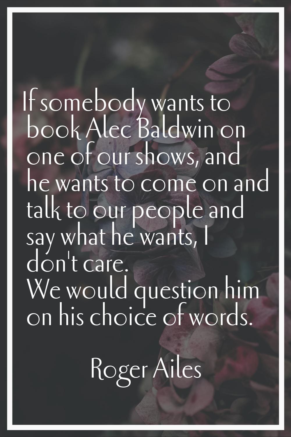 If somebody wants to book Alec Baldwin on one of our shows, and he wants to come on and talk to our