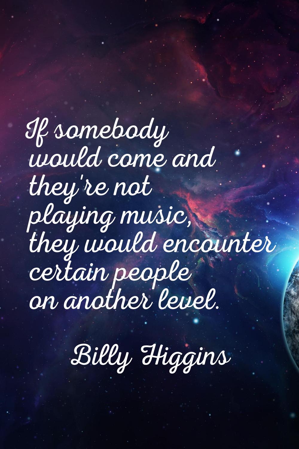 If somebody would come and they're not playing music, they would encounter certain people on anothe