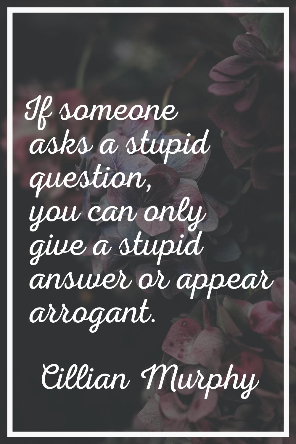 If someone asks a stupid question, you can only give a stupid answer or appear arrogant.