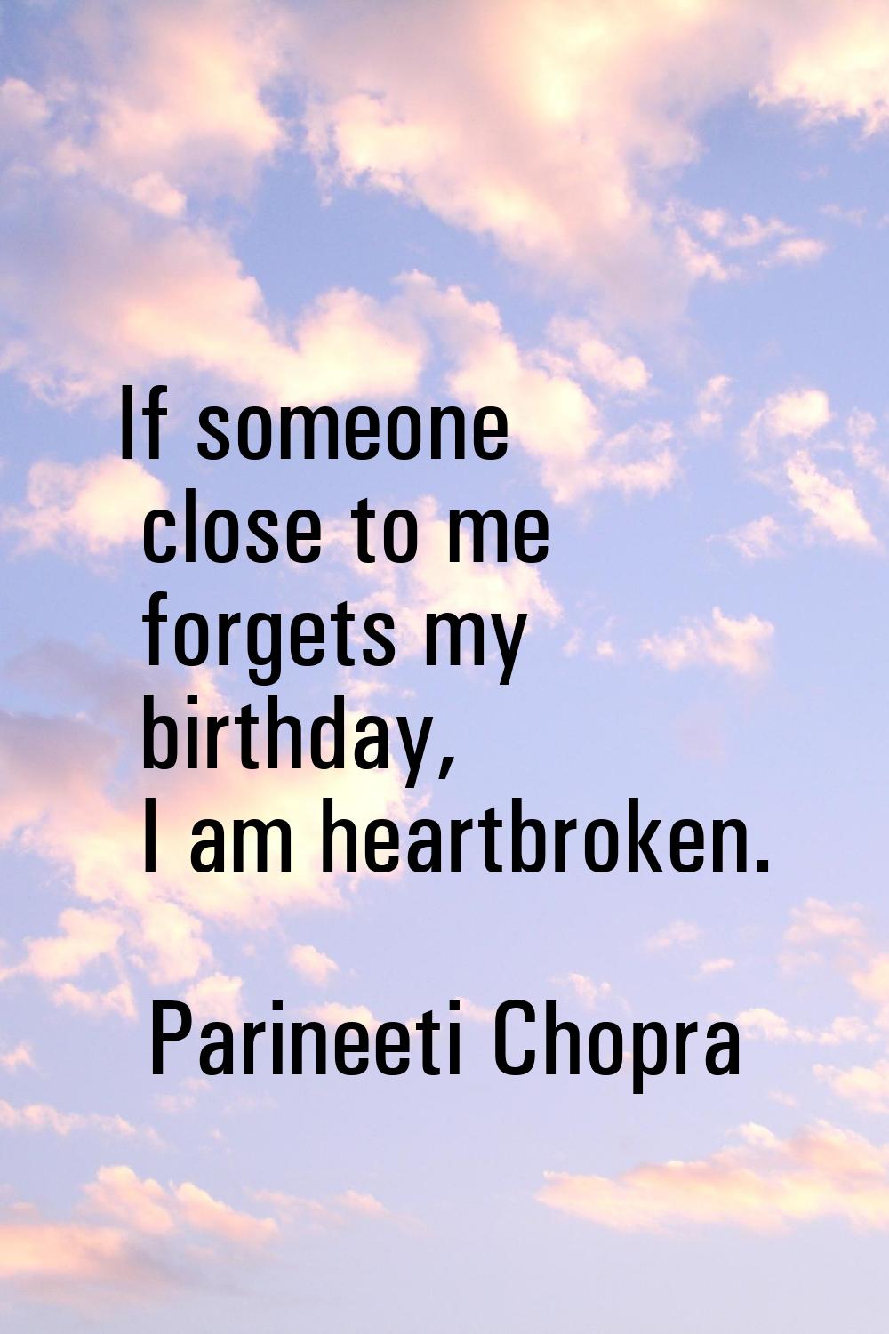 If someone close to me forgets my birthday, I am heartbroken.